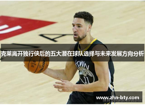 克莱离开独行侠后的五大潜在球队选择与未来发展方向分析