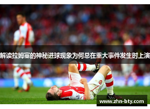 解读拉姆塞的神秘进球现象为何总在重大事件发生时上演