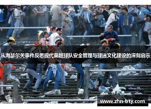 从海瑟尔关事件反思现代英超球队安全管理与球迷文化建设的深刻启示